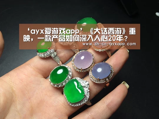 ‘ayx爱游戏app’《大话西游》重映,一款产品如何深入人心20年?(图1) ayx爱游戏app